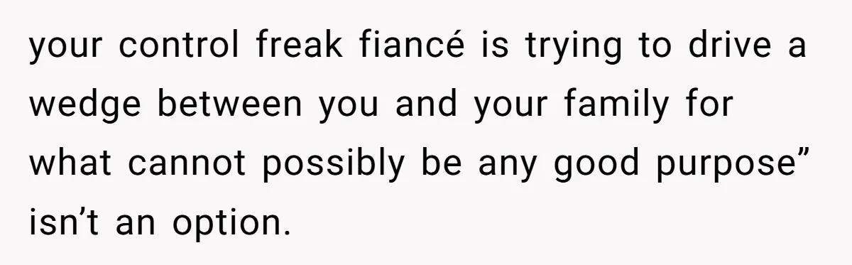 your control freak fiancé is trying to drive a wedge between you and your family for what cannot possibly be any good purpose” isn’t an option.