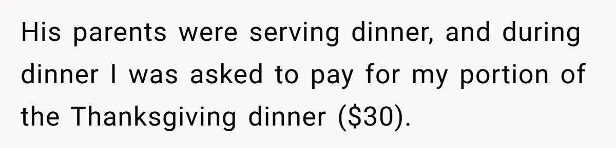 His parents were serving dinner, and during dinner I was asked to pay for my portion of the Thanksgiving dinner ($30).