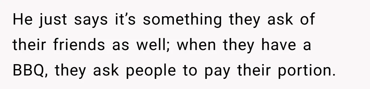 He just says it’s something they ask of their friends as well; when they have a BBQ, they ask people to pay their portion.