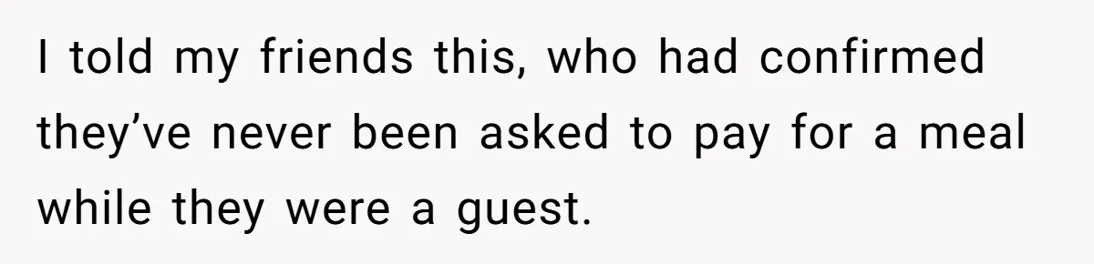 I told my friends this, who had confirmed they’ve never been asked to pay for a meal while they were a guest.