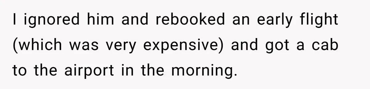 I ignored him and rebooked an early flight (which was very expensive) and got a cab to the airport in the morning.