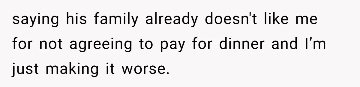 saying his family already doesn't like me for not agreeing to pay for dinner and I’m just making it worse.