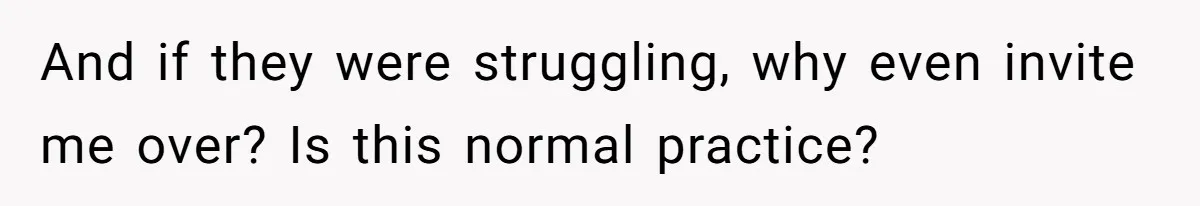 And if they were struggling, why even invite me over? Is this normal practice?
