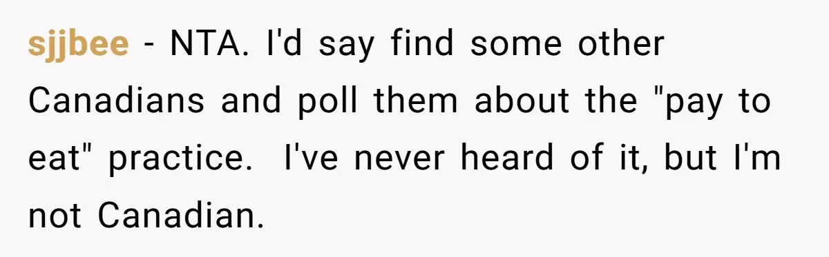 sjjbee − NTA. I'd say find some other Canadians and poll them about the "pay to eat" practice.  I've never heard of it, but I'm not Canadian.