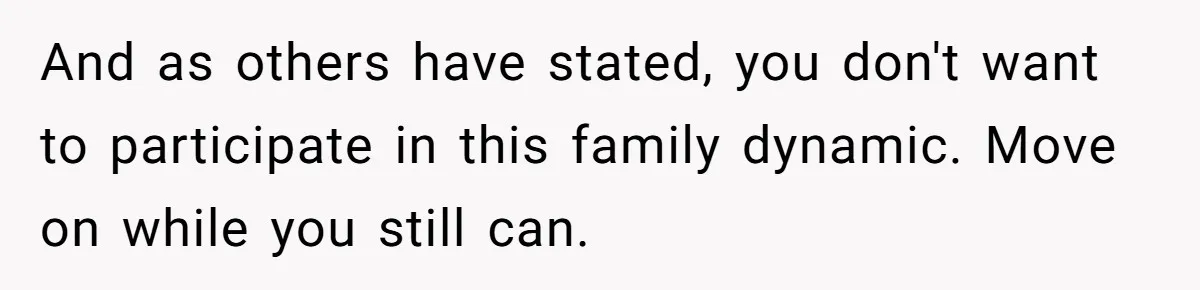 And as others have stated, you don't want to participate in this family dynamic. Move on while you still can.
