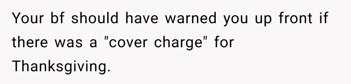 Your bf should have warned you up front if there was a "cover charge" for Thanksgiving.