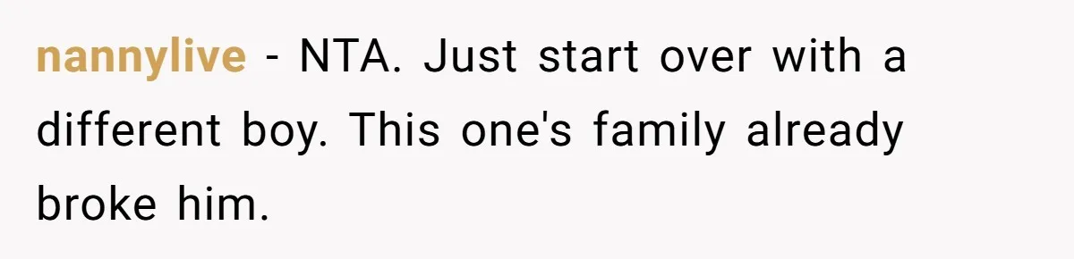 nannylive − NTA. Just start over with a different boy. This one's family already broke him.
