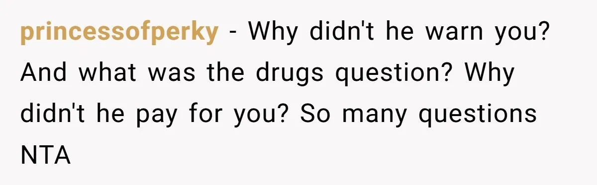 princessofperky − Why didn't he warn you? And what was the drugs question? Why didn't he pay for you? So many questions NTA