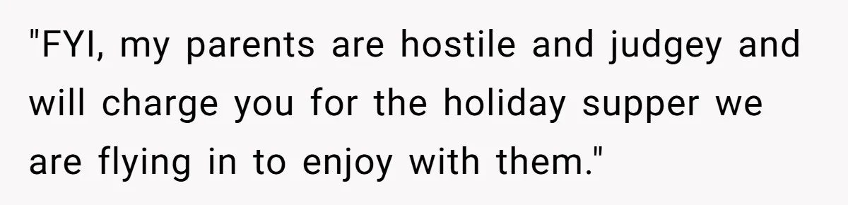 "FYI, my parents are hostile and judgey and will charge you for the holiday supper we are flying in to enjoy with them."