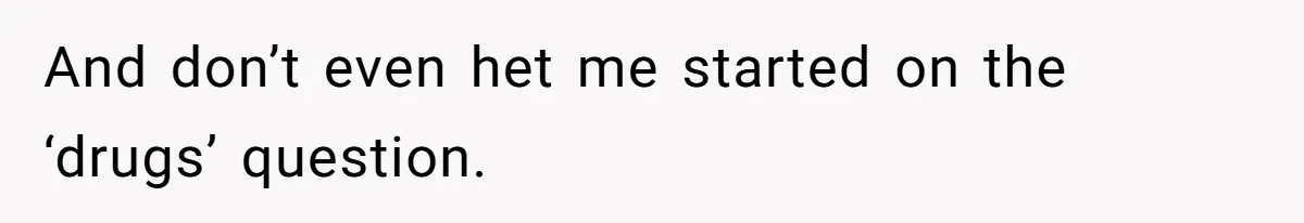 And don’t even het me started on the ‘drugs’ question.