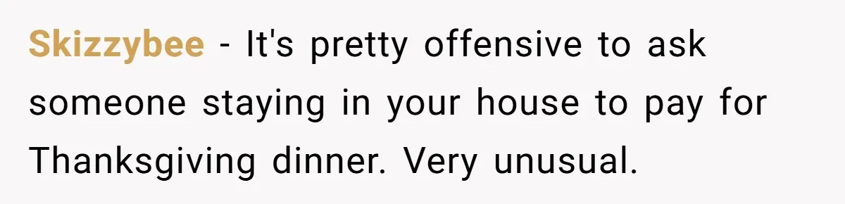Skizzybee − It's pretty offensive to ask someone staying in your house to pay for Thanksgiving dinner. Very unusual.