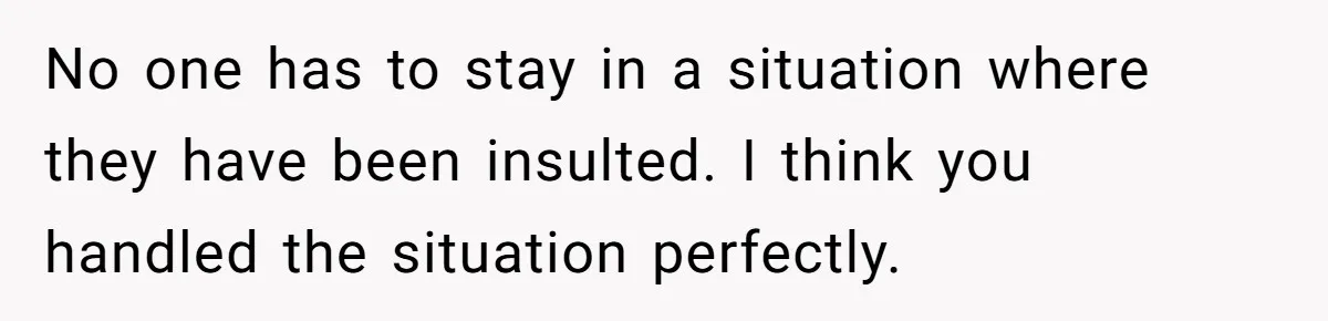 No one has to stay in a situation where they have been insulted. I think you handled the situation perfectly.