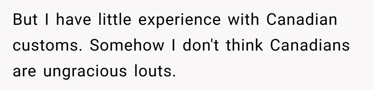 But I have little experience with Canadian customs. Somehow I don't think Canadians are ungracious louts.