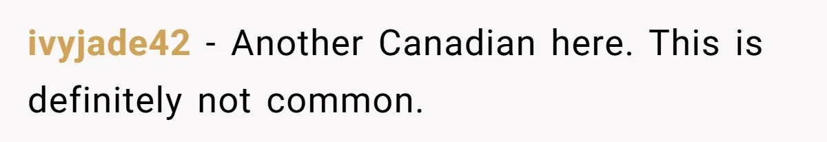ivyjade42 − Another Canadian here. This is definitely not common.