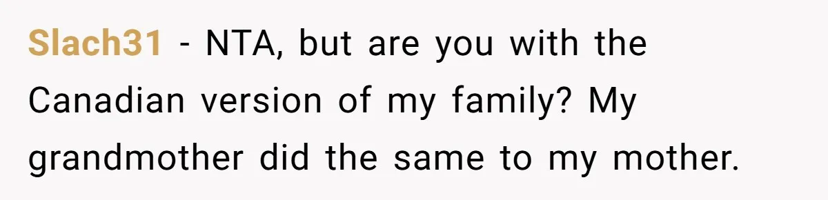 Slach31 − NTA, but are you with the Canadian version of my family? My grandmother did the same to my mother.