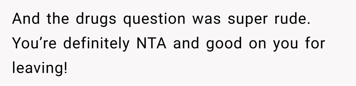 And the drugs question was super rude. You’re definitely NTA and good on you for leaving!