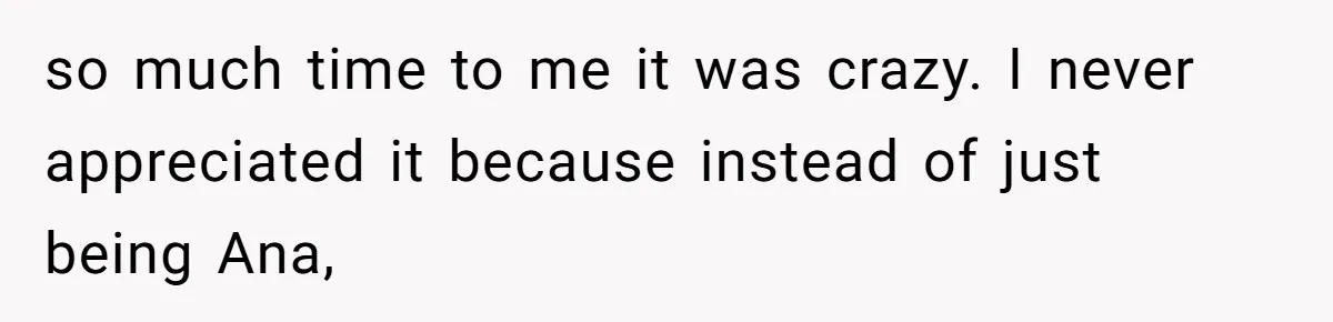 so much time to me it was crazy. I never appreciated it because instead of just being Ana,