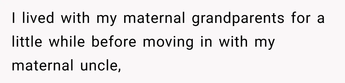 I lived with my maternal grandparents for a little while before moving in with my maternal uncle,