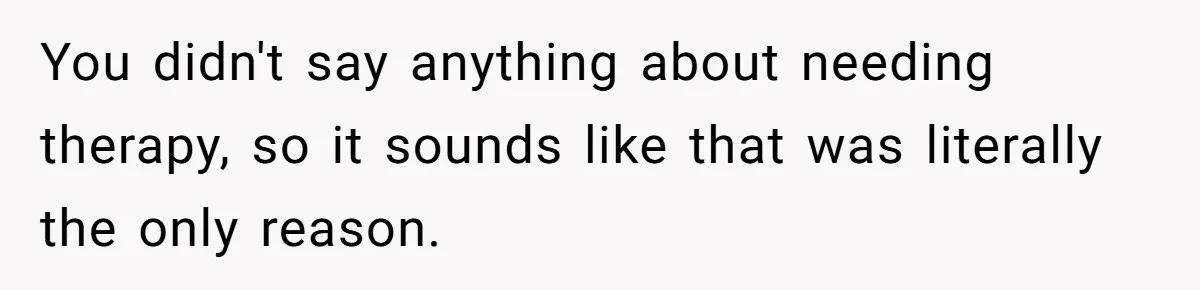 You didn't say anything about needing therapy, so it sounds like that was literally the only reason.