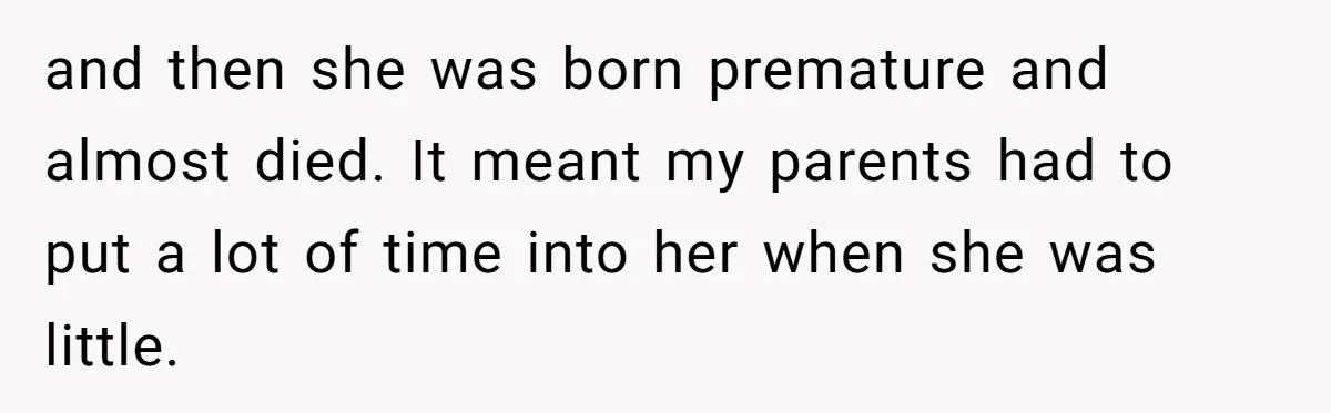Teen Tells Parents Sister Isn’t His World, Family Drama Explodes and then she was born premature and almost died. It meant my parents had to put a lot of time into her when she was little.