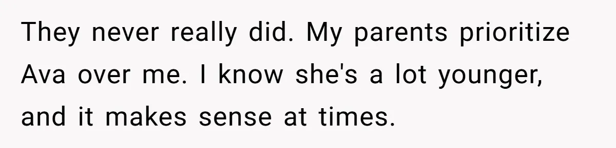 Teen Tells Parents Sister Isn’t His World, Family Drama Explodes They never really did. My parents prioritize Ava over me. I know she's a lot younger, and it makes sense at times.