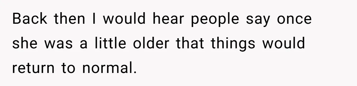 Teen Tells Parents Sister Isn’t His World, Family Drama Explodes Back then I would hear people say once she was a little older that things would return to normal.