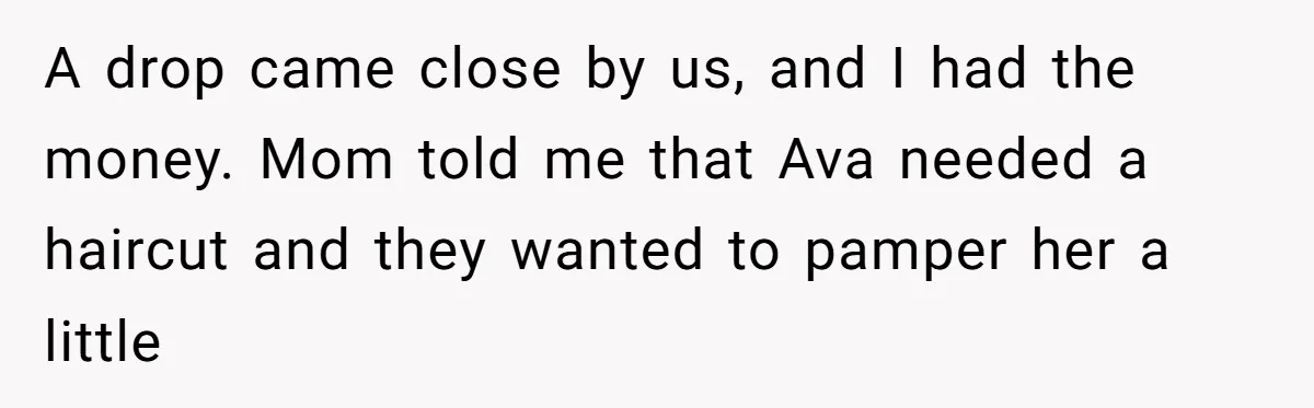 Teen Tells Parents Sister Isn’t His World, Family Drama Explodes A drop came close by us, and I had the money. Mom told me that Ava needed a haircut and they wanted to pamper her a little