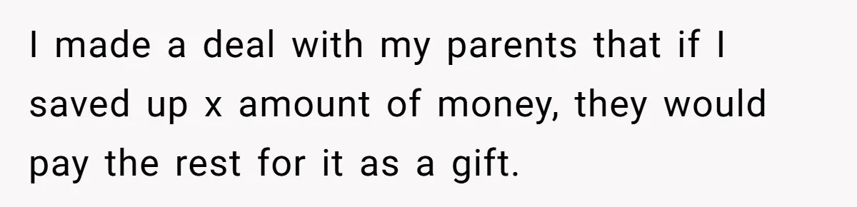 Teen Tells Parents Sister Isn’t His World, Family Drama Explodes I made a deal with my parents that if I saved up x amount of money, they would pay the rest for it as a gift.