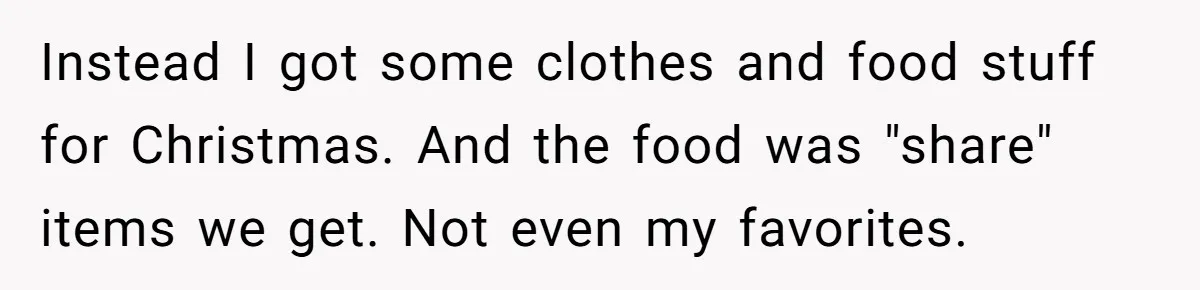 Teen Tells Parents Sister Isn’t His World, Family Drama Explodes Instead I got some clothes and food stuff for Christmas. And the food was "share" items we get. Not even my favorites.
