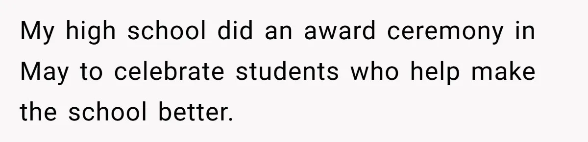 Teen Tells Parents Sister Isn’t His World, Family Drama Explodes My high school did an award ceremony in May to celebrate students who help make the school better.