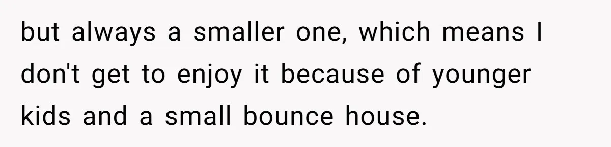 Teen Tells Parents Sister Isn’t His World, Family Drama Explodes but always a smaller one, which means I don't get to enjoy it because of younger kids and a small bounce house.