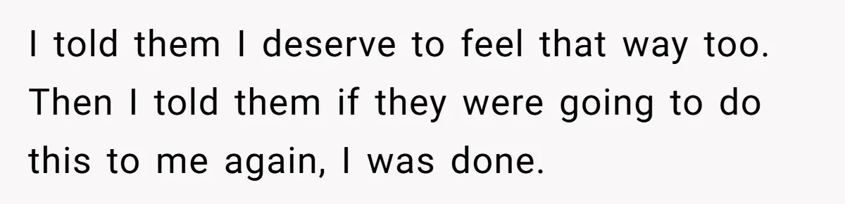 Teen Tells Parents Sister Isn’t His World, Family Drama Explodes I told them I deserve to feel that way too. Then I told them if they were going to do this to me again, I was done.