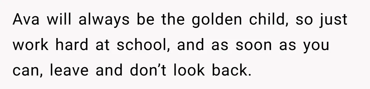 Teen Tells Parents Sister Isn’t His World, Family Drama Explodes Ava will always be the golden child, so just work hard at school, and as soon as you can, leave and don’t look back.