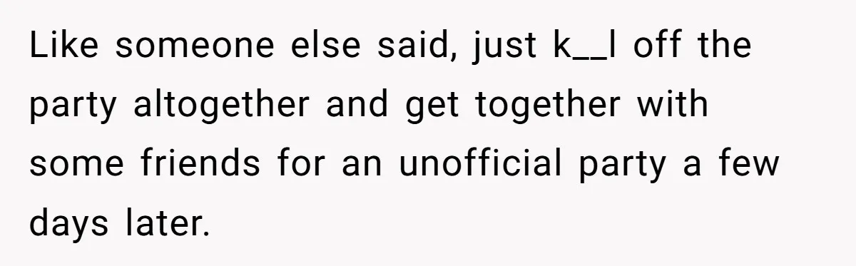 Teen Tells Parents Sister Isn’t His World, Family Drama Explodes Like someone else said, just k__l off the party altogether and get together with some friends for an unofficial party a few days later.