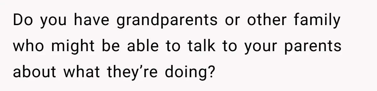 Teen Tells Parents Sister Isn’t His World, Family Drama Explodes Do you have grandparents or other family who might be able to talk to your parents about what they’re doing?