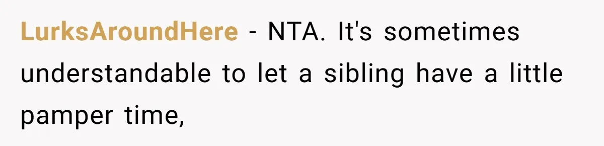 Teen Tells Parents Sister Isn’t His World, Family Drama Explodes LurksAroundHere − NTA. It's sometimes understandable to let a sibling have a little pamper time,