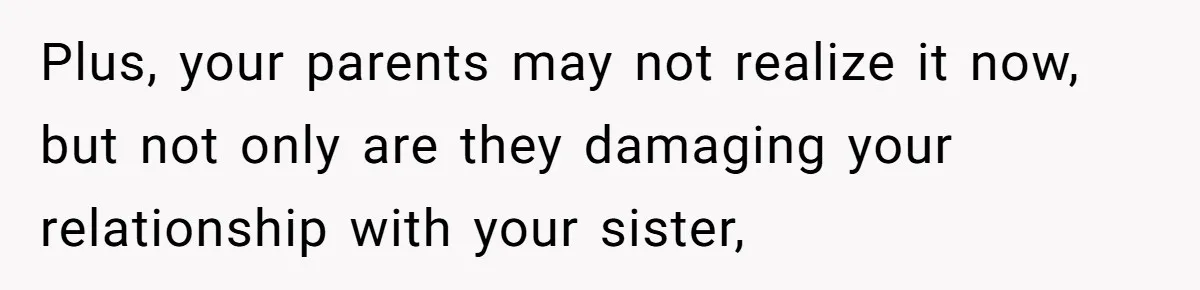 Teen Tells Parents Sister Isn’t His World, Family Drama Explodes Plus, your parents may not realize it now, but not only are they damaging your relationship with your sister,