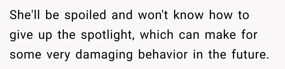 Teen Tells Parents Sister Isn’t His World, Family Drama Explodes She'll be spoiled and won't know how to give up the spotlight, which can make for some very damaging behavior in the future.