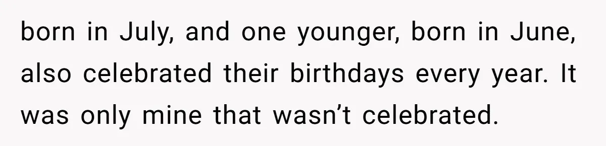 Teen Tells Parents Sister Isn’t His World, Family Drama Explodes born in July, and one younger, born in June, also celebrated their birthdays every year. It was only mine that wasn’t celebrated.