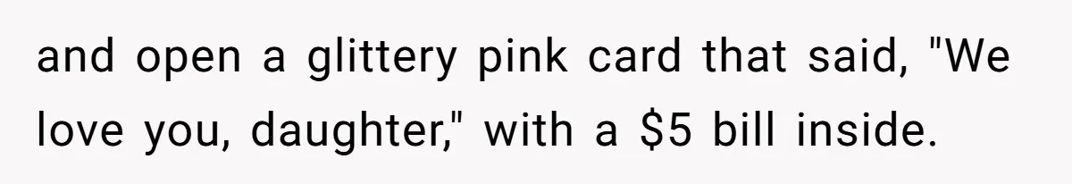 Teen Tells Parents Sister Isn’t His World, Family Drama Explodes and open a glittery pink card that said, "We love you, daughter," with a $5 bill inside.