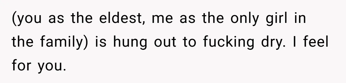 Teen Tells Parents Sister Isn’t His World, Family Drama Explodes (you as the eldest, me as the only girl in the family) is hung out to fucking dry. I feel for you.