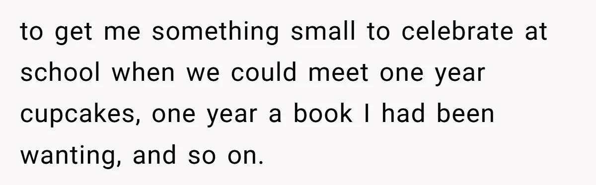 Teen Tells Parents Sister Isn’t His World, Family Drama Explodes to get me something small to celebrate at school when we could meet one year cupcakes, one year a book I had been wanting, and so on.