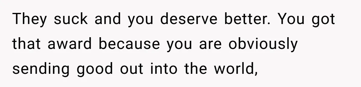 Teen Tells Parents Sister Isn’t His World, Family Drama Explodes They suck and you deserve better. You got that award because you are obviously sending good out into the world,
