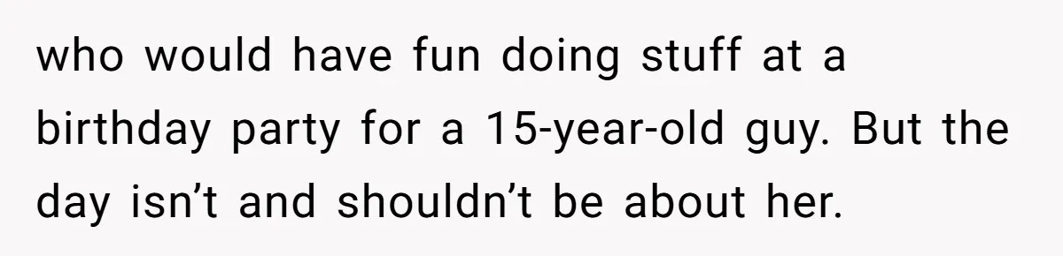 Teen Tells Parents Sister Isn’t His World, Family Drama Explodes who would have fun doing stuff at a birthday party for a 15-year-old guy. But the day isn’t and shouldn’t be about her.