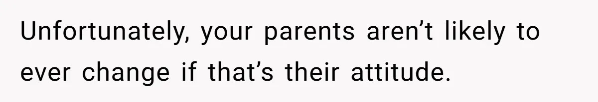 Teen Tells Parents Sister Isn’t His World, Family Drama Explodes Unfortunately, your parents aren’t likely to ever change if that’s their attitude.