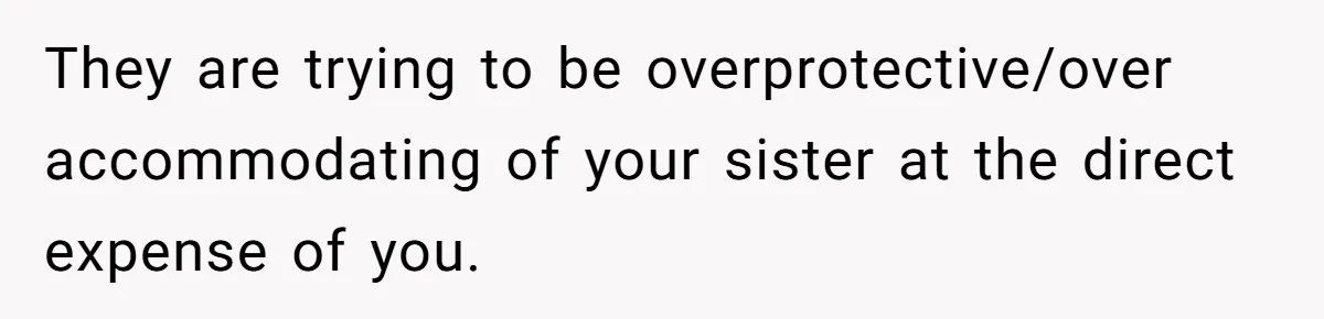 Teen Tells Parents Sister Isn’t His World, Family Drama Explodes They are trying to be overprotective/over accommodating of your sister at the direct expense of you.