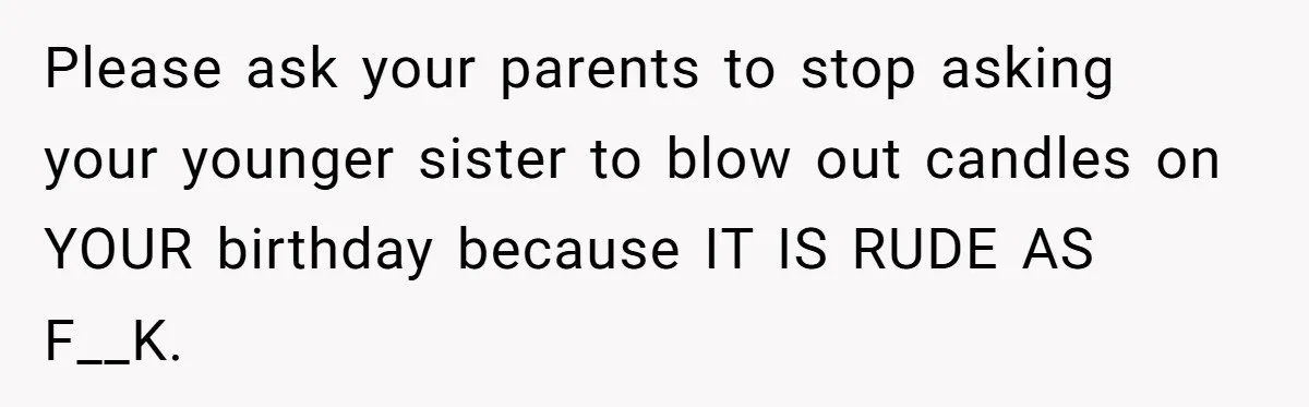Teen Tells Parents Sister Isn’t His World, Family Drama Explodes Please ask your parents to stop asking your younger sister to blow out candles on YOUR birthday because IT IS RUDE AS F__K.