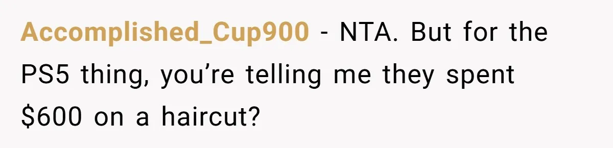 Teen Tells Parents Sister Isn’t His World, Family Drama Explodes Accomplished_Cup900 − NTA. But for the PS5 thing, you’re telling me they spent $600 on a haircut?
