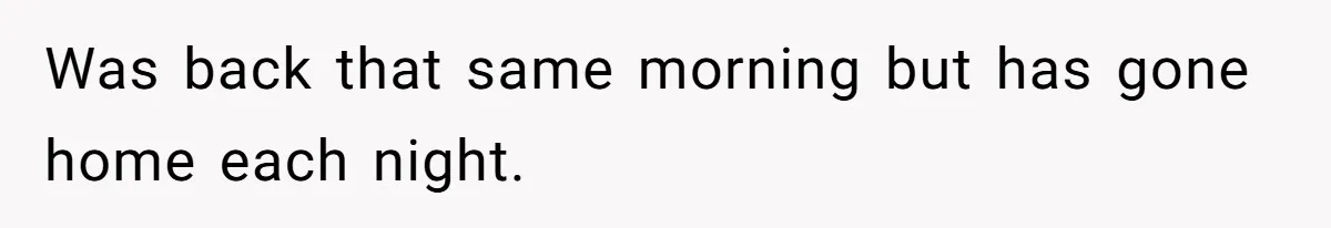 Was back that same morning but has gone home each night.