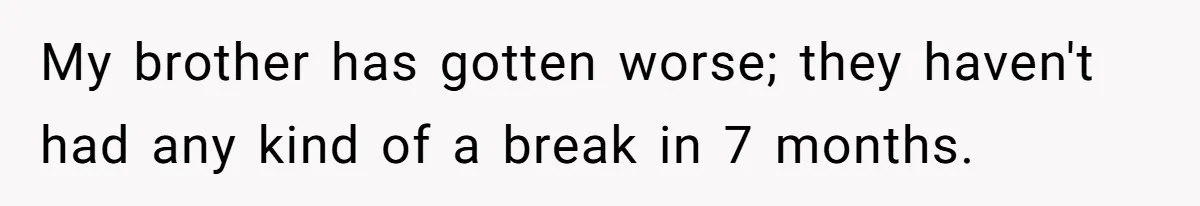 My brother has gotten worse; they haven't had any kind of a break in 7 months.